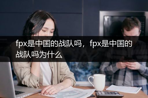 fpx是中国的战队吗，fpx是中国的战队吗为什么
